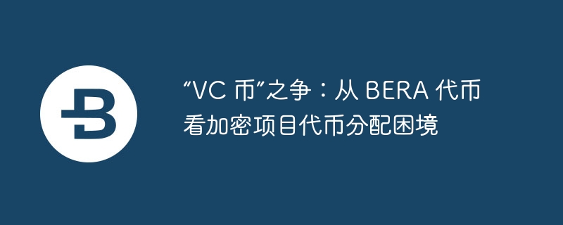 “vc 币”之争:从 bera 代币看加密项目代币分配困境
